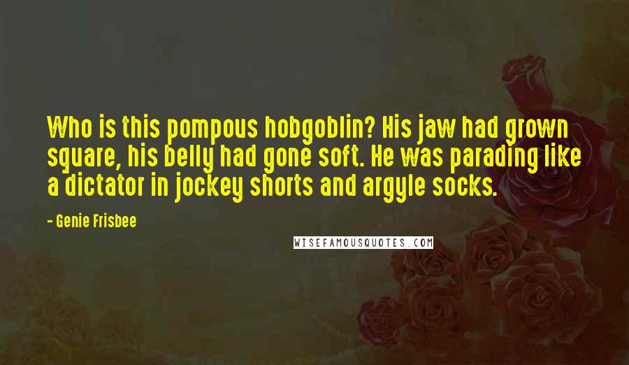 Genie Frisbee Quotes: Who is this pompous hobgoblin? His jaw had grown square, his belly had gone soft. He was parading like a dictator in jockey shorts and argyle socks.