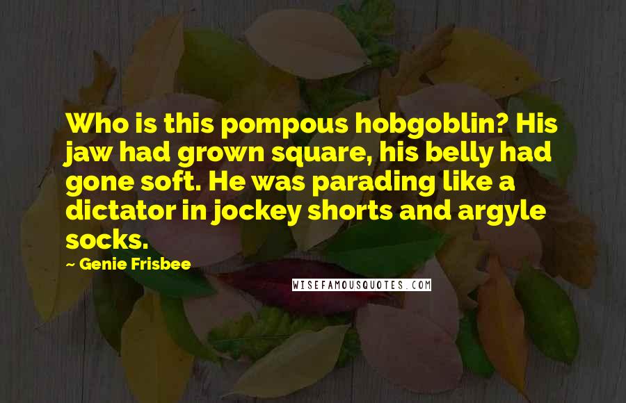 Genie Frisbee Quotes: Who is this pompous hobgoblin? His jaw had grown square, his belly had gone soft. He was parading like a dictator in jockey shorts and argyle socks.