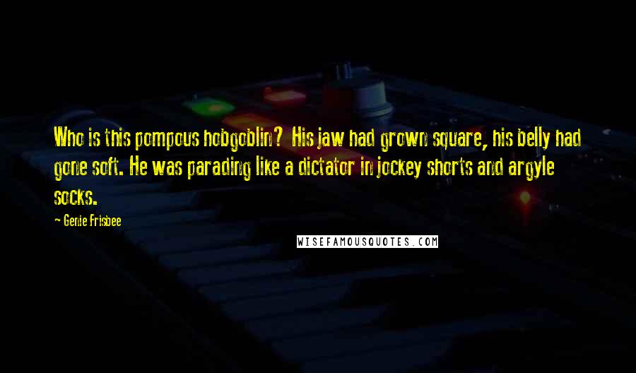 Genie Frisbee Quotes: Who is this pompous hobgoblin? His jaw had grown square, his belly had gone soft. He was parading like a dictator in jockey shorts and argyle socks.