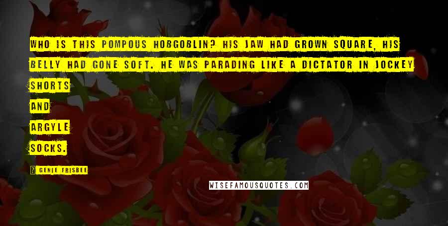 Genie Frisbee Quotes: Who is this pompous hobgoblin? His jaw had grown square, his belly had gone soft. He was parading like a dictator in jockey shorts and argyle socks.