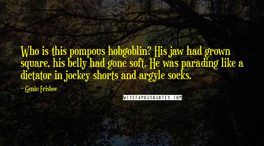 Genie Frisbee Quotes: Who is this pompous hobgoblin? His jaw had grown square, his belly had gone soft. He was parading like a dictator in jockey shorts and argyle socks.