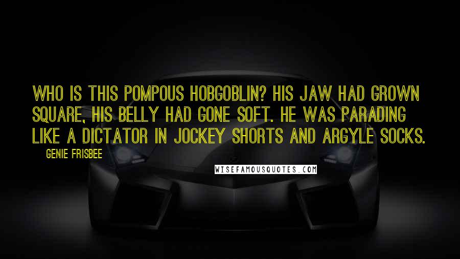 Genie Frisbee Quotes: Who is this pompous hobgoblin? His jaw had grown square, his belly had gone soft. He was parading like a dictator in jockey shorts and argyle socks.