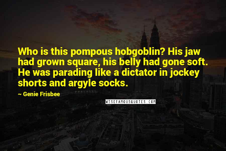 Genie Frisbee Quotes: Who is this pompous hobgoblin? His jaw had grown square, his belly had gone soft. He was parading like a dictator in jockey shorts and argyle socks.