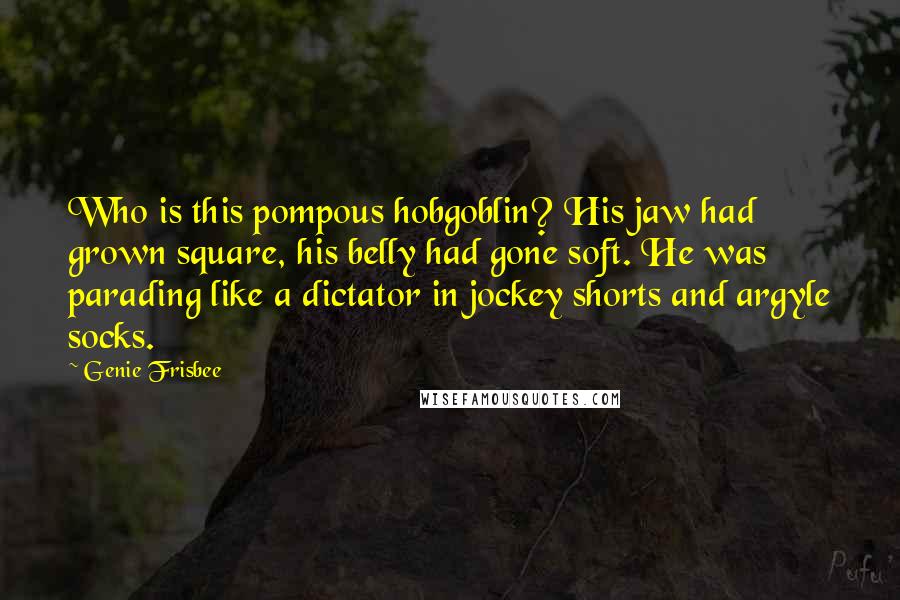 Genie Frisbee Quotes: Who is this pompous hobgoblin? His jaw had grown square, his belly had gone soft. He was parading like a dictator in jockey shorts and argyle socks.