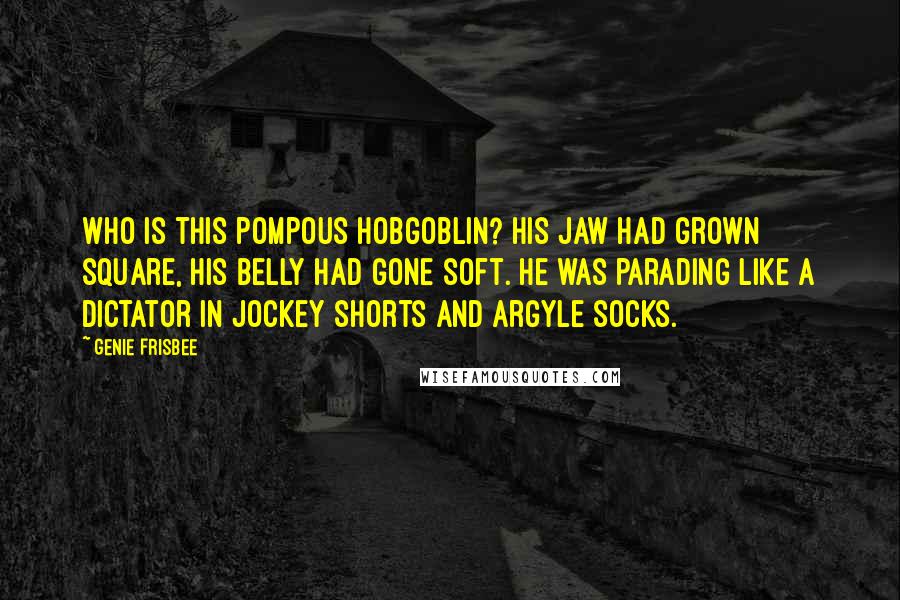 Genie Frisbee Quotes: Who is this pompous hobgoblin? His jaw had grown square, his belly had gone soft. He was parading like a dictator in jockey shorts and argyle socks.