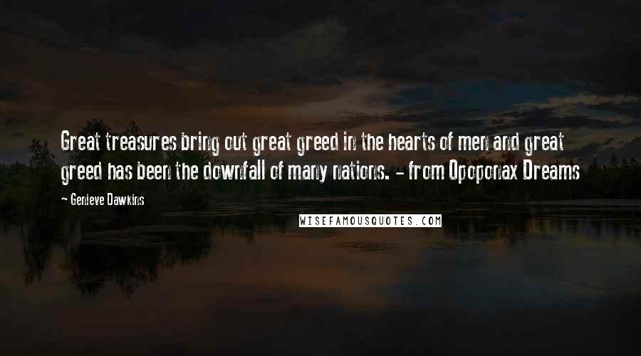 Genieve Dawkins Quotes: Great treasures bring out great greed in the hearts of men and great greed has been the downfall of many nations. - from Opoponax Dreams