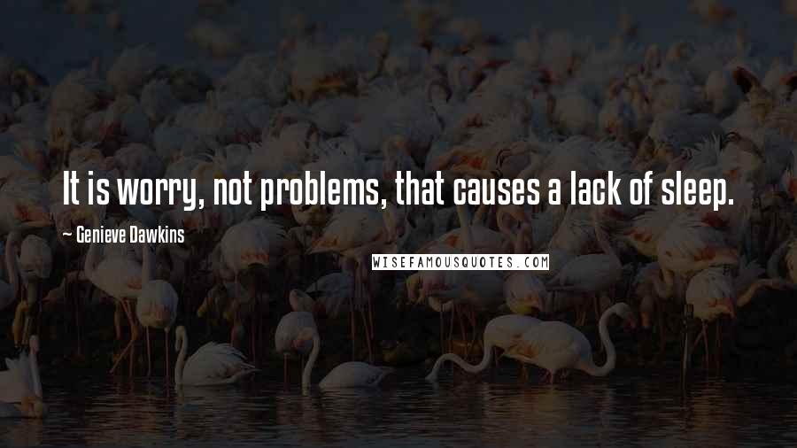 Genieve Dawkins Quotes: It is worry, not problems, that causes a lack of sleep.