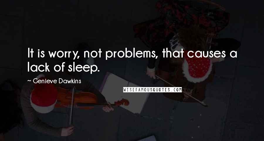 Genieve Dawkins Quotes: It is worry, not problems, that causes a lack of sleep.