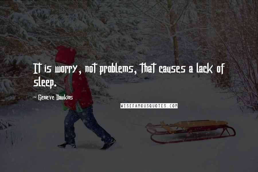 Genieve Dawkins Quotes: It is worry, not problems, that causes a lack of sleep.