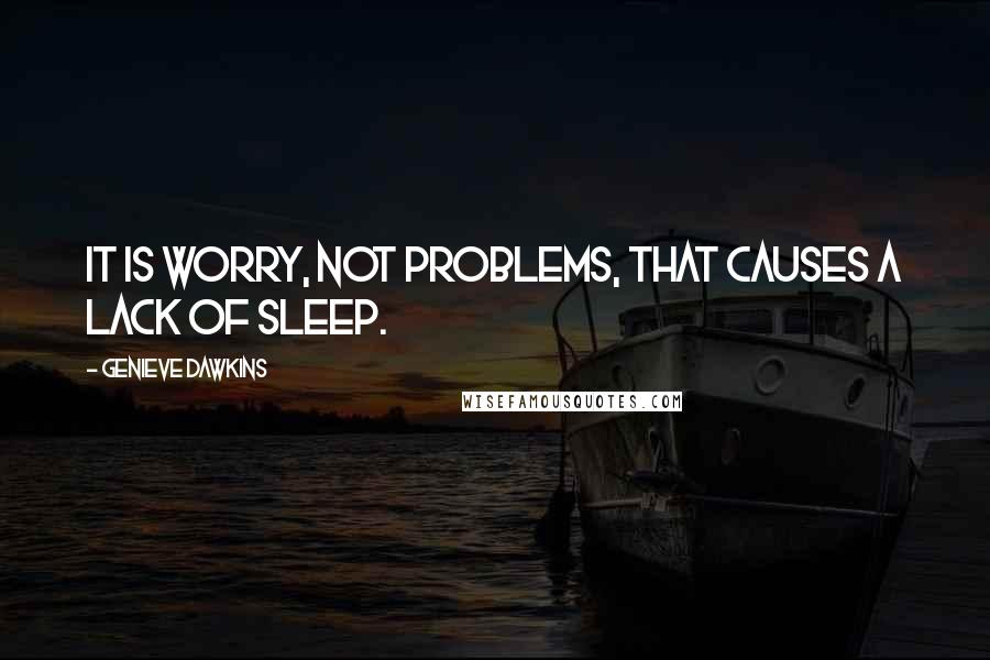 Genieve Dawkins Quotes: It is worry, not problems, that causes a lack of sleep.