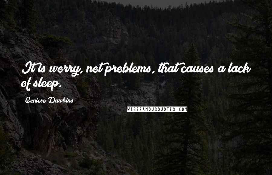 Genieve Dawkins Quotes: It is worry, not problems, that causes a lack of sleep.