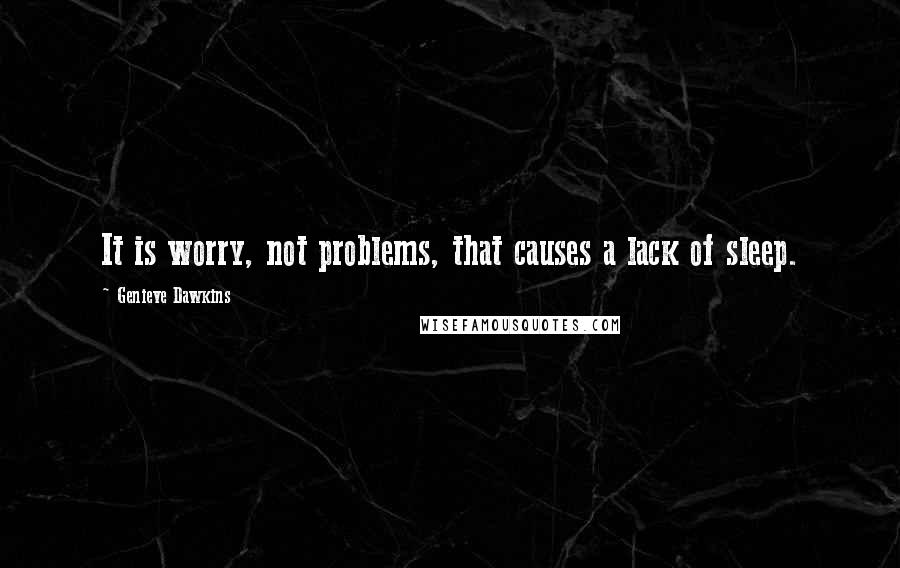 Genieve Dawkins Quotes: It is worry, not problems, that causes a lack of sleep.