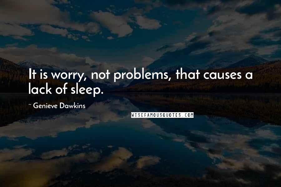 Genieve Dawkins Quotes: It is worry, not problems, that causes a lack of sleep.