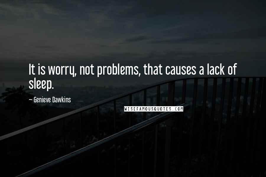 Genieve Dawkins Quotes: It is worry, not problems, that causes a lack of sleep.