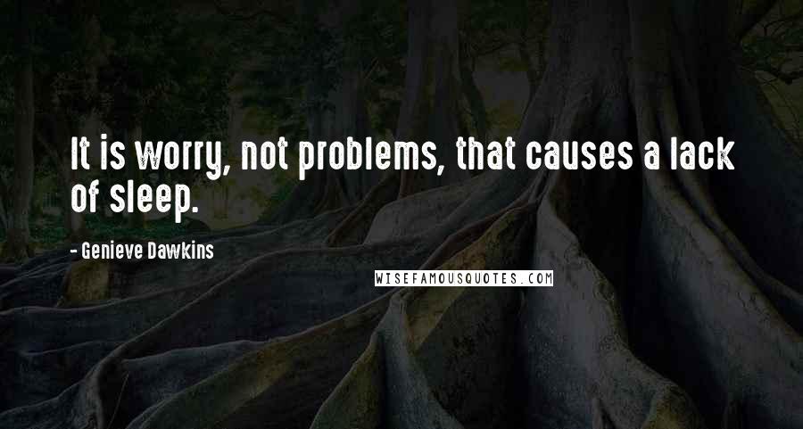 Genieve Dawkins Quotes: It is worry, not problems, that causes a lack of sleep.