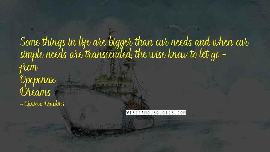 Genieve Dawkins Quotes: Some things in life are bigger than our needs and when our simple needs are transcended, the wise know to let go - from Opoponax Dreams