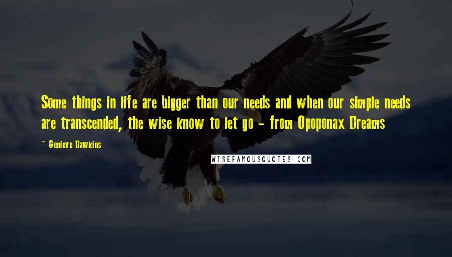 Genieve Dawkins Quotes: Some things in life are bigger than our needs and when our simple needs are transcended, the wise know to let go - from Opoponax Dreams