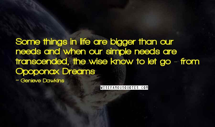 Genieve Dawkins Quotes: Some things in life are bigger than our needs and when our simple needs are transcended, the wise know to let go - from Opoponax Dreams