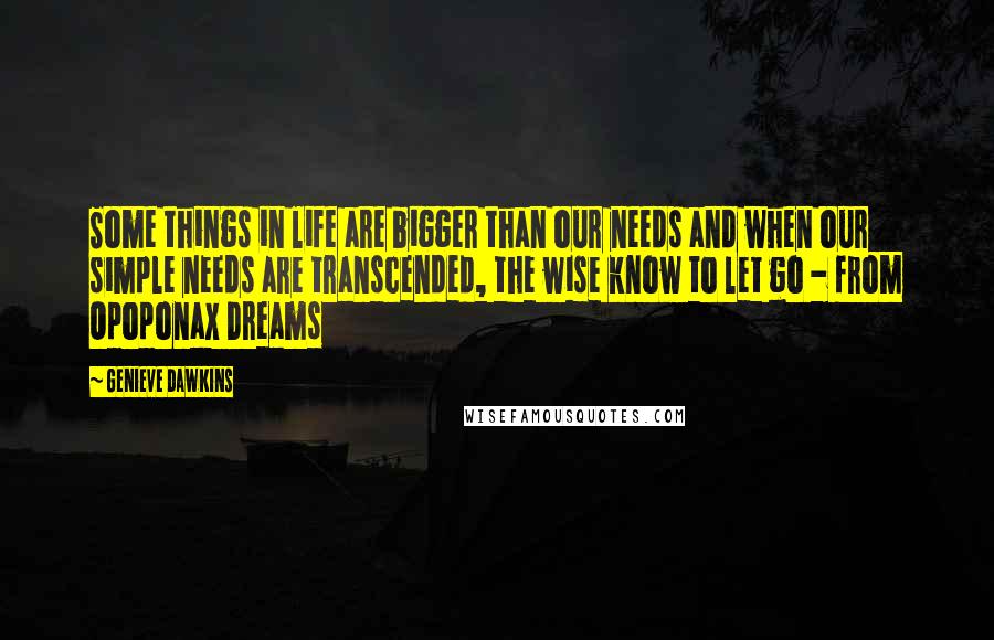 Genieve Dawkins Quotes: Some things in life are bigger than our needs and when our simple needs are transcended, the wise know to let go - from Opoponax Dreams