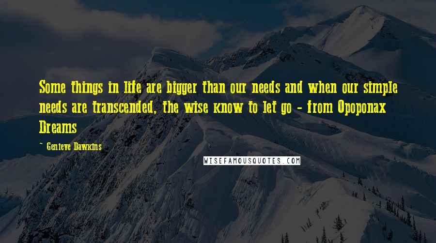 Genieve Dawkins Quotes: Some things in life are bigger than our needs and when our simple needs are transcended, the wise know to let go - from Opoponax Dreams