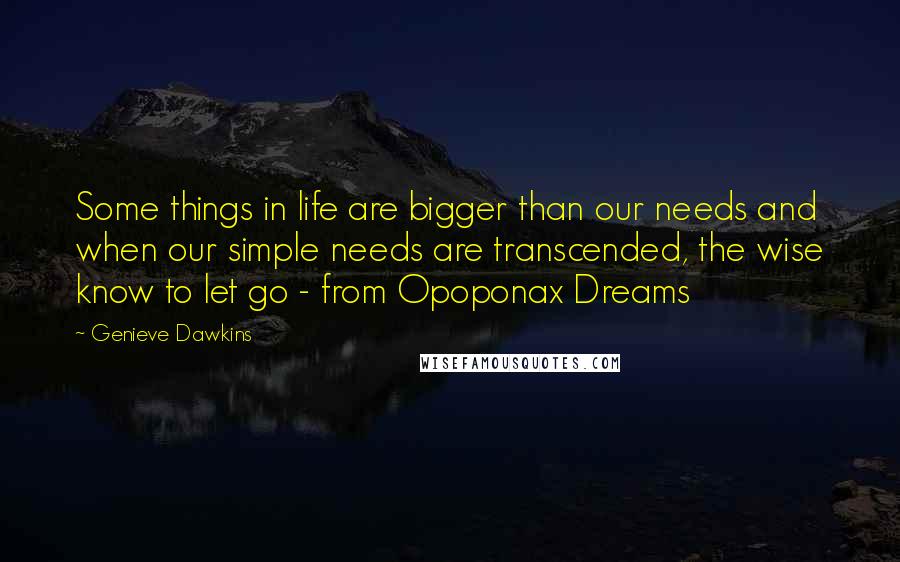 Genieve Dawkins Quotes: Some things in life are bigger than our needs and when our simple needs are transcended, the wise know to let go - from Opoponax Dreams