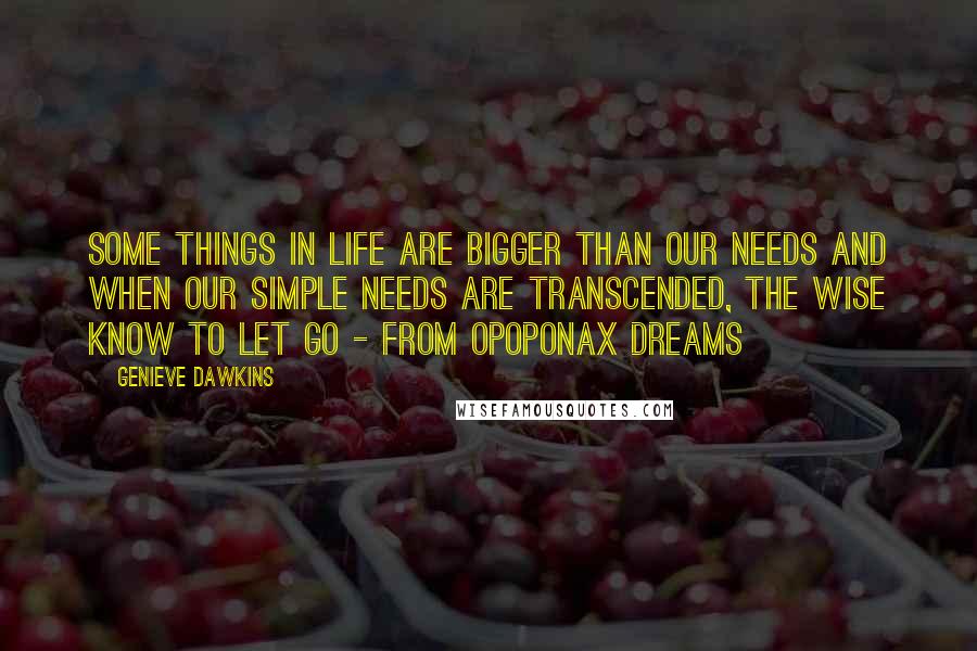 Genieve Dawkins Quotes: Some things in life are bigger than our needs and when our simple needs are transcended, the wise know to let go - from Opoponax Dreams