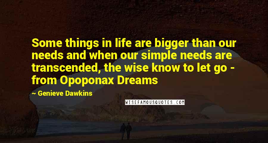 Genieve Dawkins Quotes: Some things in life are bigger than our needs and when our simple needs are transcended, the wise know to let go - from Opoponax Dreams