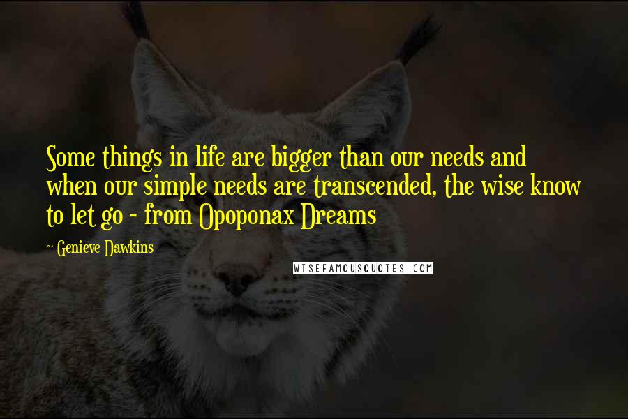 Genieve Dawkins Quotes: Some things in life are bigger than our needs and when our simple needs are transcended, the wise know to let go - from Opoponax Dreams