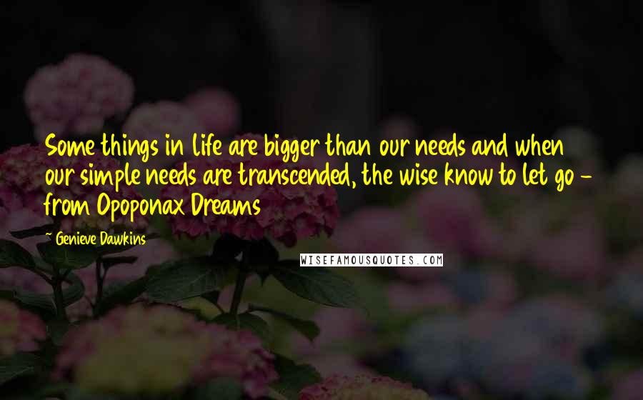 Genieve Dawkins Quotes: Some things in life are bigger than our needs and when our simple needs are transcended, the wise know to let go - from Opoponax Dreams