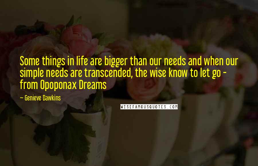 Genieve Dawkins Quotes: Some things in life are bigger than our needs and when our simple needs are transcended, the wise know to let go - from Opoponax Dreams