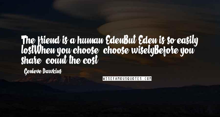 Genieve Dawkins Quotes: The friend is a human EdenBut Eden is so easily lostWhen you choose, choose wiselyBefore you share, count the cost