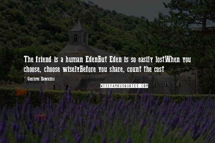 Genieve Dawkins Quotes: The friend is a human EdenBut Eden is so easily lostWhen you choose, choose wiselyBefore you share, count the cost