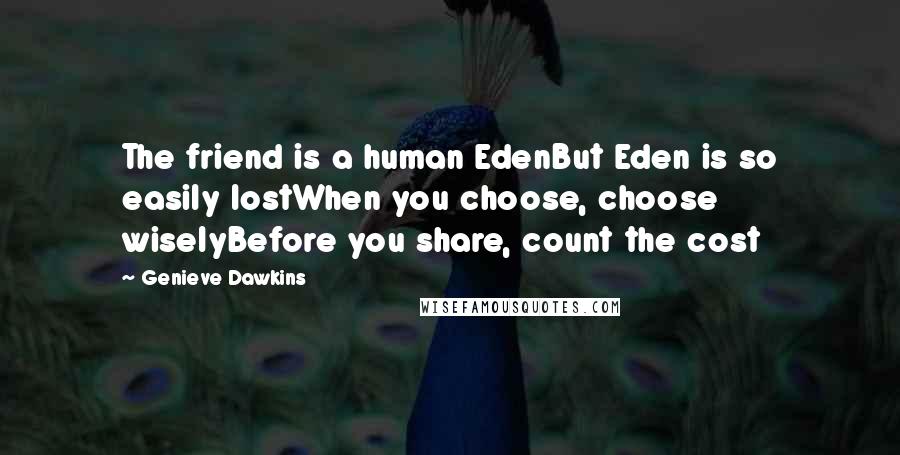 Genieve Dawkins Quotes: The friend is a human EdenBut Eden is so easily lostWhen you choose, choose wiselyBefore you share, count the cost