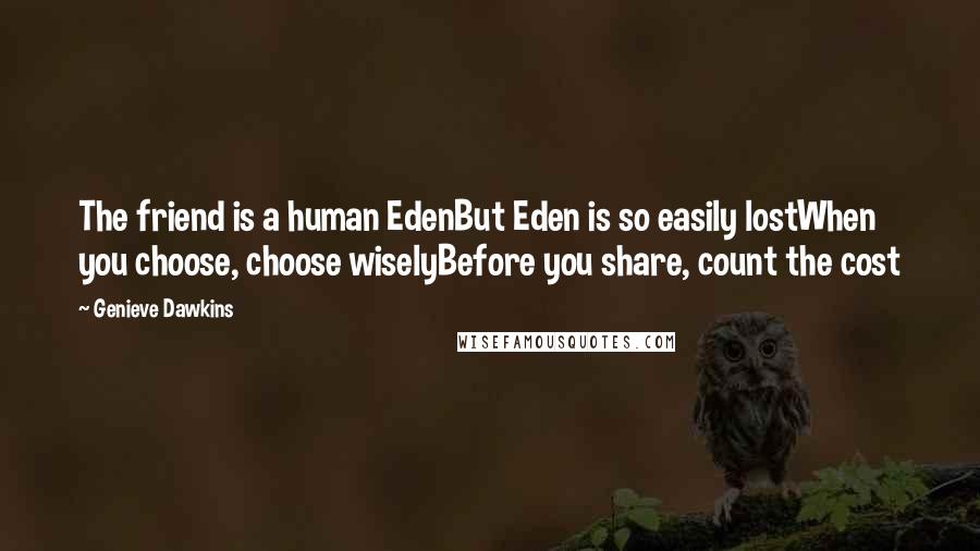 Genieve Dawkins Quotes: The friend is a human EdenBut Eden is so easily lostWhen you choose, choose wiselyBefore you share, count the cost