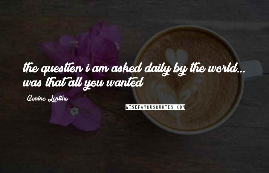Genine Lentine Quotes: the question i am asked daily by the world... was that all you wanted?