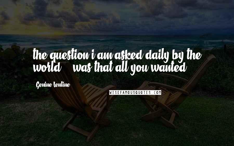 Genine Lentine Quotes: the question i am asked daily by the world... was that all you wanted?