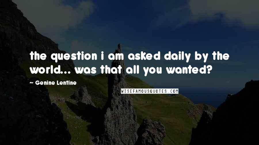 Genine Lentine Quotes: the question i am asked daily by the world... was that all you wanted?