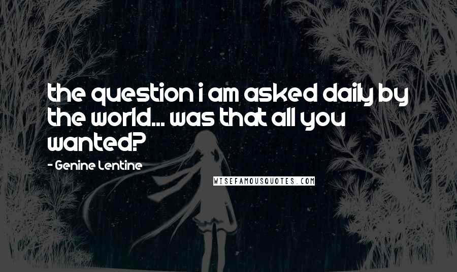 Genine Lentine Quotes: the question i am asked daily by the world... was that all you wanted?