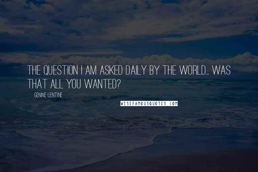 Genine Lentine Quotes: the question i am asked daily by the world... was that all you wanted?