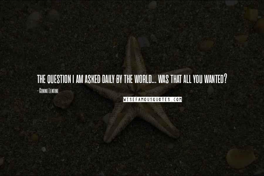 Genine Lentine Quotes: the question i am asked daily by the world... was that all you wanted?