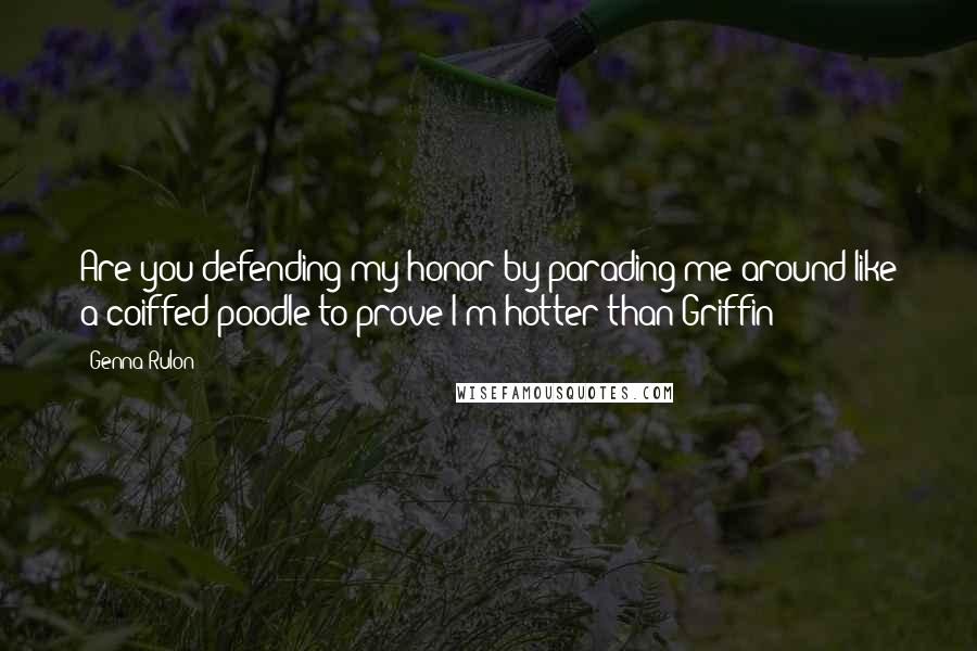 Genna Rulon Quotes: Are you defending my honor by parading me around like a coiffed poodle to prove I'm hotter than Griffin?