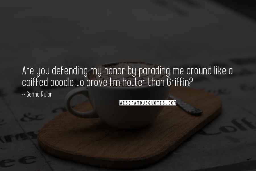 Genna Rulon Quotes: Are you defending my honor by parading me around like a coiffed poodle to prove I'm hotter than Griffin?