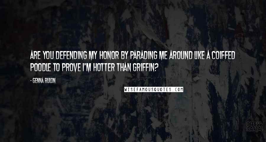 Genna Rulon Quotes: Are you defending my honor by parading me around like a coiffed poodle to prove I'm hotter than Griffin?