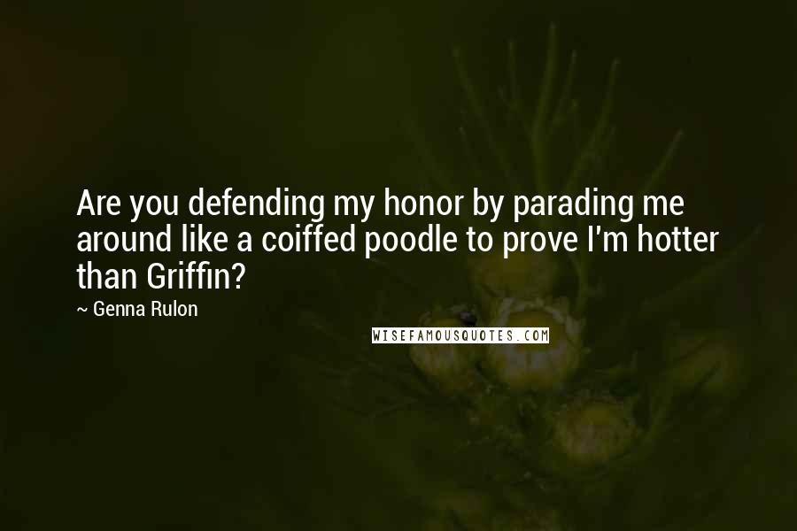 Genna Rulon Quotes: Are you defending my honor by parading me around like a coiffed poodle to prove I'm hotter than Griffin?