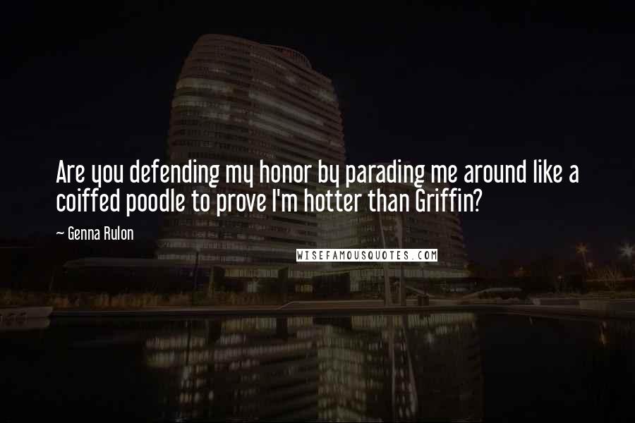 Genna Rulon Quotes: Are you defending my honor by parading me around like a coiffed poodle to prove I'm hotter than Griffin?