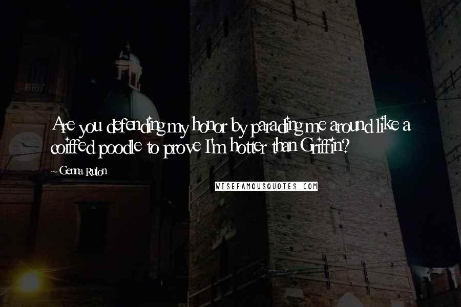 Genna Rulon Quotes: Are you defending my honor by parading me around like a coiffed poodle to prove I'm hotter than Griffin?