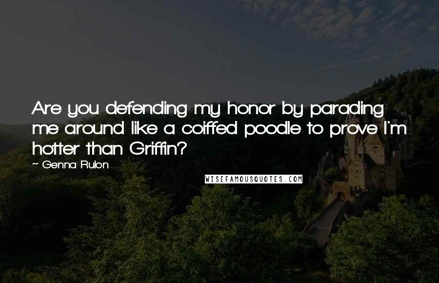 Genna Rulon Quotes: Are you defending my honor by parading me around like a coiffed poodle to prove I'm hotter than Griffin?