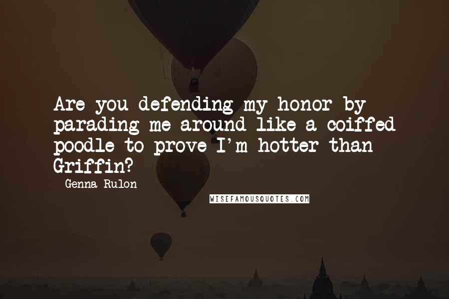 Genna Rulon Quotes: Are you defending my honor by parading me around like a coiffed poodle to prove I'm hotter than Griffin?