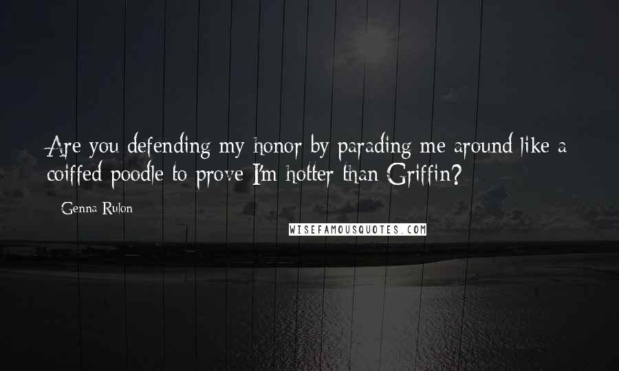 Genna Rulon Quotes: Are you defending my honor by parading me around like a coiffed poodle to prove I'm hotter than Griffin?