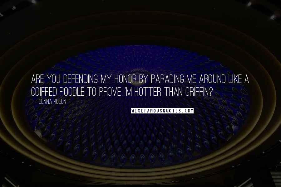 Genna Rulon Quotes: Are you defending my honor by parading me around like a coiffed poodle to prove I'm hotter than Griffin?